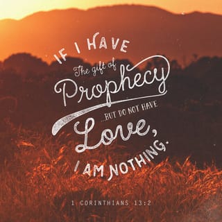 1 Corinthians 13:2 - And if I have prophetic powers (the gift of interpreting the divine will and purpose), and understand all the secret truths and mysteries and possess all knowledge, and if I have [sufficient] faith so that I can remove mountains, but have not love (God's love in me) I am nothing (a useless nobody).