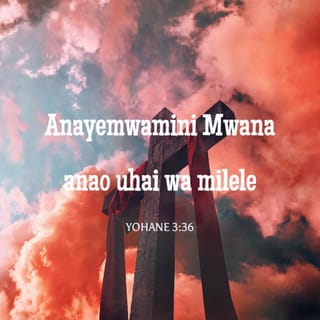 Yohane 3:36 - Anayemwamini Mwana anao uhai wa milele; asiyemwamini Mwana hatakuwa na uhai wa milele, bali ghadhabu ya Mungu hubaki juu yake.