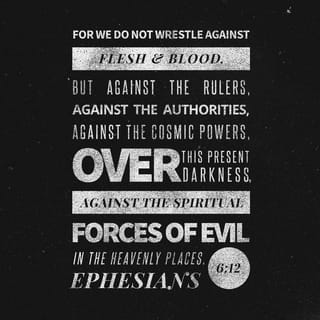 Ephesians 6:11-13 - Put on the full armor of God, so that you can take your stand against the devil’s schemes. For our struggle is not against flesh and blood, but against the rulers, against the authorities, against the powers of this dark world and against the spiritual forces of evil in the heavenly realms. Therefore put on the full armor of God, so that when the day of evil comes, you may be able to stand your ground, and after you have done everything, to stand.