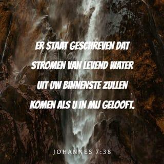 Johannes 7:38 - Als je in Mij gelooft, zullen stromen van water dat leven geeft uit je binnenste stromen! Want dat is beloofd in de Boeken!"