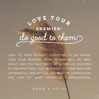Luke 6:35-36 - But love your enemies, do good to them, and lend to them without expecting to get anything back. Then your reward will be great, and you will be children of the Most High, because he is kind to the ungrateful and wicked. Be merciful, just as your Father is merciful.