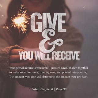 Luke 6:38 - give, and it will be given to you. Good measure, pressed down, shaken together, running over, will be put into your lap. For with the measure you use it will be measured back to you.”