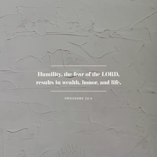 Proverbs 22:4 - The reward for humility and fear of the LORD
is riches and honor and life.