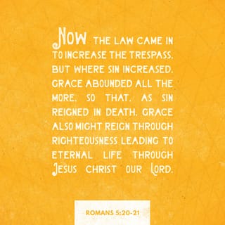 Romans 5:19-21 - For as by the one man’s disobedience the many were made sinners, so by the one man’s obedience the many will be made righteous. Now the law came in to increase the trespass, but where sin increased, grace abounded all the more, so that, as sin reigned in death, grace also might reign through righteousness leading to eternal life through Jesus Christ our Lord.