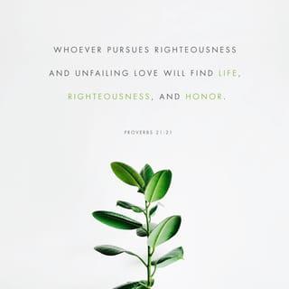 Proverbs 21:21 - Whoever pursues righteousness and mercy
will find life, righteousness, and honor.