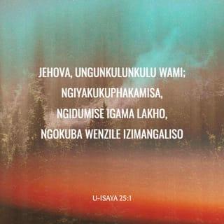 U-Isaya 25:1 - Jehova, unguNkulunkulu wami;
ngiyakukuphakamisa,
ngidumise igama lakho,
ngokuba wenzile izimangaliso,
namasu asendulo, nokuthembeka, neqiniso.