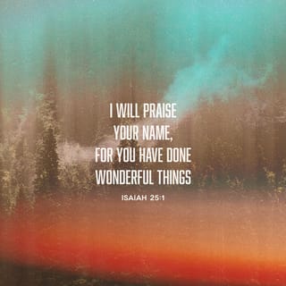Isaiah 25:1 - Lord YAHWEH, you are my glorious God!
I will exalt you and praise your name forever,
for you have done so many wonderful things.
Well-thought-out plans you formed in ages past—
you’ve been faithful and true to fulfill them all!