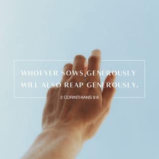 2 Corinthians 9:6-9 - Remember this: Whoever sows sparingly will also reap sparingly, and whoever sows generously will also reap generously. Each of you should give what you have decided in your heart to give, not reluctantly or under compulsion, for God loves a cheerful giver. And God is able to bless you abundantly, so that in all things at all times, having all that you need, you will abound in every good work. As it is written:
“They have freely scattered their gifts to the poor;
their righteousness endures forever.”
