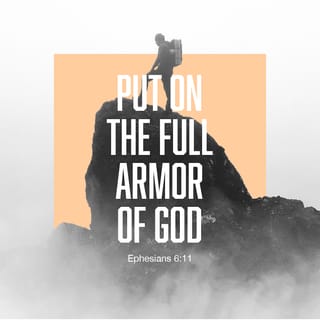 Ephesians 6:11-12 - Put on the full armor of God, so that you can take your stand against the devil’s schemes. For our struggle is not against flesh and blood, but against the rulers, against the authorities, against the powers of this dark world and against the spiritual forces of evil in the heavenly realms.