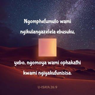 U-Isaya 26:9 - Ngomphefumulo wami ngikulangazelela ebusuku,
yebo, ngomoya wami ophakathi kwami ngiyakufunisisa,
ngokuba lapho izahlulelo zakho zisemhlabeni,
abakhileyo bezwe bafunda ukulunga.