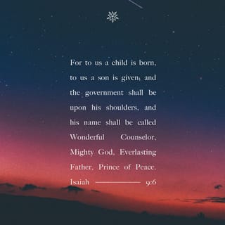 Isaiah 9:6 - For unto us a child is born, unto us a son is given: and the government shall be upon his shoulder: and his name shall be called Wonderful, Counselor, The mighty God, The everlasting Father, The Prince of Peace.