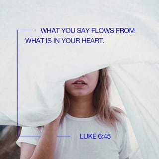 Luke 6:45 - A good person brings good out of the treasure of good things in his heart; a bad person brings bad out of his treasure of bad things. For the mouth speaks what the heart is full of.