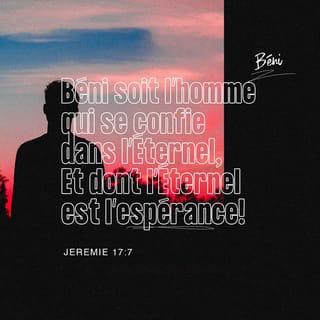 Jérémie 17:7 - Béni soit l’homme ╵qui met sa confiance ╵en l’Eternel
et qui fonde sur l’Eternel ╵toute son assurance.
