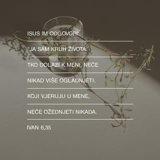 Ivan 6:35 - »Ja sam kruh života«, odgovorio im je Isus. »Tko dođe k meni, nikada više neće ogladnjeti. Tko vjeruje u mene, nikada više neće ožednjeti.