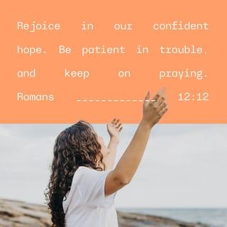 Romans 12:12 - Let your hope make you glad. Be patient in time of trouble and never stop praying.