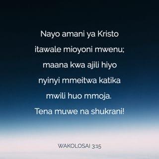Kol 3:15 - Na amani ya Kristo iamue mioyoni mwenu; ndiyo mliyoitiwa katika mwili mmoja; tena iweni watu wa shukrani.