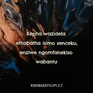 KwabaseFilipi 2:6-8 - owathi enesimo sikaNkulunkulu, akaze asho ukuthi kuyinto yokuphangwa ukulingana noNkulunkulu, kepha wazidela ethabatha isimo senceku, enziwe ngomfanekiso wabantu; wathi efunyenwe enjengomuntu ngesimilo, wazithobisa, elalela kwaze kwaba sekufeni, yebo, ekufeni kwesiphambano.