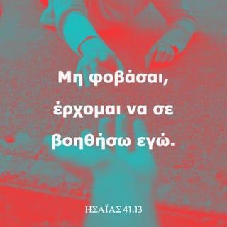ΗΣΑΪΑΣ 41:13-17 - Γιατί εγώ είμαι ο Κύριος ο Θεός σου, που απ’ το δεξί σου χέρι σε κρατώ, και που σου λέω: Μη φοβάσαι, έρχομαι να σε βοηθήσω εγώ.
»Λοιπόν, μην τρέμεις, Ιακώβ, φτωχέ λαέ Ισραήλ! Εγώ θα σε βοηθήσω, έστω κι αν είσαι ανίσχυρος σαν σκούληκας που τον πατούν. Εγώ, ο Κύριος, ο Άγιος Θεός του Ισραήλ, εγώ είμ’ ο λυτρωτής σου. Άμαξα θα σε κάνω αλωνιστική, καινούρια και με κοφτερά τα δόντια· και θ’ αλωνίσεις τα βουνά και θα τα κάνεις σκόνη, τους λόφους θα τους κάνεις σαν άχυρο λεπτό. Θα τα λιχνίσεις και θα τα σηκώσει ο άνεμος, ο ανεμοστρόβιλος θα τα διασκορπίσει. Τότε εσύ για τον Κύριο θα χαίρεσαι, θα δοξαστείς για τον Άγιο Θεό του Ισραήλ.
»Όταν οι αδύνατοι, οι φτωχοί, θα γυρεύουν νερό κι εκείνο δε θα υπάρχει κι η γλώσσα τους από τη δίψα θα ξεραίνεται, εγώ ο Κύριος θα τους εισακούσω· δεν πρόκειται να τους εγκαταλείψω, εγώ ο Θεός του Ισραήλ.