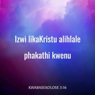 KwabaseKolose 3:16-17 - Izwi likaKristu alihlale phakathi kwenu, livame, nifundisane ngokuhlakanipha konke, niyalane ngamahubo, nangezihlabelelo, nangamaculo okomoya, nimhubele uNkulunkulu ezinhliziyweni zenu ngokubonga. Konke enikwenzayo, noma kungezwi noma kungomsebenzi, kwenzeni konke egameni leNkosi uJesu, nimbonge uNkulunkulu uYise ngaye.