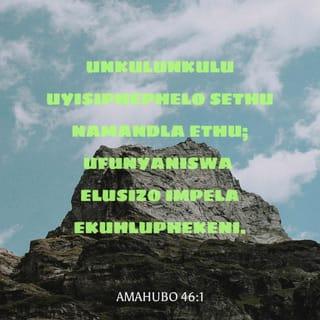 AmaHubo 46:1-2 - UNkulunkulu uyisiphephelo sethu namandla ethu;
ufunyaniswa elusizo impela ekuhluphekeni.
Ngakho-ke asiyikwesaba
nokuba kuguquka umhlaba,
nezintaba zidilikela ekujuleni kolwandle