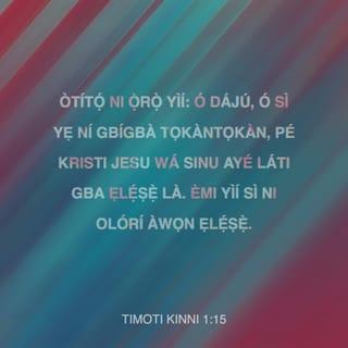 TIMOTI KINNI 1:15 - Òtítọ́ ni ọ̀rọ̀ yìí: ó dájú, ó sì yẹ ní gbígbà tọkàntọkàn, pé Kristi Jesu wá sinu ayé láti gba ẹlẹ́ṣẹ̀ là. Èmi yìí sì ni olórí àwọn ẹlẹ́ṣẹ̀.