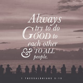 1 Thessalonians 5:15 - Make sure that no one pays back one wrong act with another. Instead, always try to do what is good for each other and for everyone else.