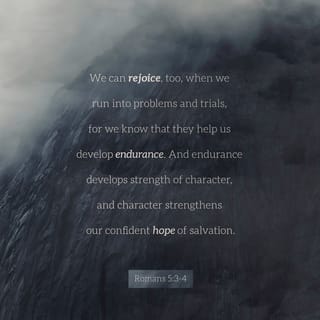 Romans 5:3-4 - And not only this, but [with joy] let us exult in our sufferings and rejoice in our hardships, knowing that hardship (distress, pressure, trouble) produces patient endurance; and endurance, proven character (spiritual maturity); and proven character, hope and confident assurance [of eternal salvation].