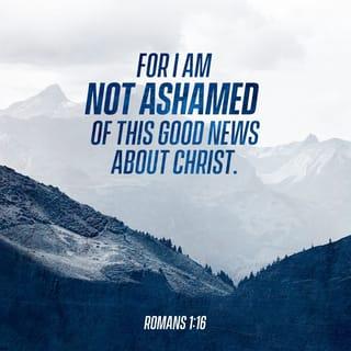 Romans 1:16 - For I am not ashamed of this Good News about Christ. It is the power of God at work, saving everyone who believes—the Jew first and also the Gentile.