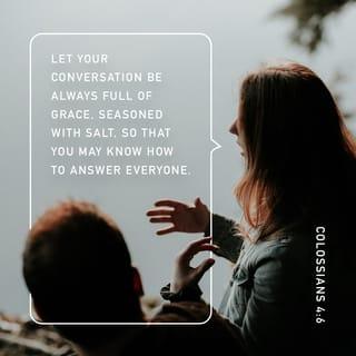Colossians 4:6 - Let your speech always be with grace, seasoned with salt, so that you may know how it is necessary for you to answer each one.