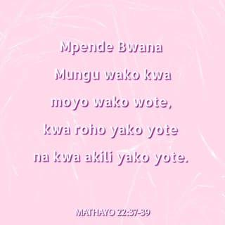 Mt 22:37 - Akamwambia, Mpende Bwana Mungu wako kwa moyo wako wote, na kwa roho yako yote, na kwa akili zako zote.
