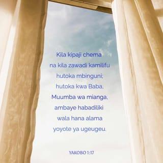Yak 1:17 - Kila kutoa kuliko kwema, na kila kitolewacho kilicho kamili, hutoka juu, hushuka kwa Baba wa mianga; kwake hakuna kubadilika, wala kivuli cha kugeuka-geuka.