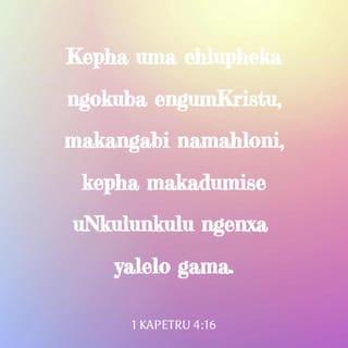 1 kaPetru 4:16 - kepha uma ehlupheka ngokuba engumKristu, makangabi namahloni, kepha makadumise uNkulunkulu ngenxa yalelo gama.