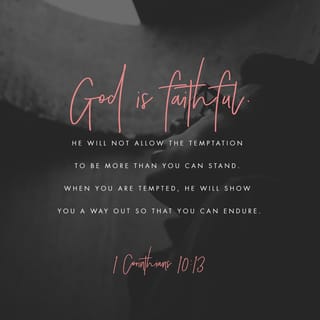 1 Corinthians 10:13 - There hath no temptation taken you but such as man can bear: but God is faithful, who will not suffer you to be tempted above that ye are able; but will with the temptation make also the way of escape, that ye may be able to endure it.