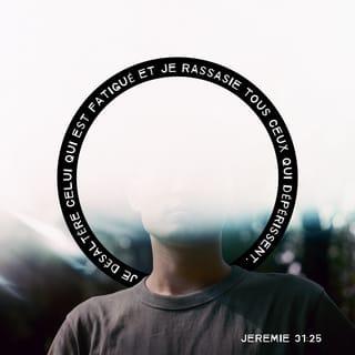 Jérémie 31:25 - En effet, je désaltère celui qui est fatigué et je rassasie tous ceux qui dépérissent.