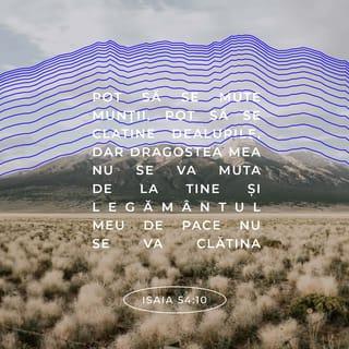 Isaia 54:10 - Căci munții se vor depărta și dealurile vor fi mutate, dar bunătatea mea nu se va depărta de tine, nici legământul păcii mele nu va fi mutat, spune DOMNUL, care are milă de tine.
