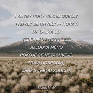 Izaiáš 54:10 - I kdyby hory někam odešly,
i kdyby se chvěly pahorky,
má láska od tebe nikdy neodejde,
smlouva mého pokoje se nezachvěje,
praví Hospodin, jenž s tebou soucítí.