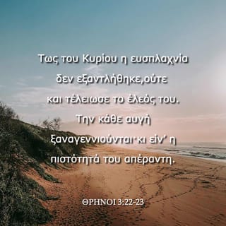 ΘΡΗΝΟΙ 3:23-24 - Την κάθε αυγή ξαναγεννιούνται·
κι είν’ η πιστότητά του απέραντη.
Είπα: «Ο Κύριος για μένα είναι το παν,
γι’ αυτό και θα ’χω την ελπίδα μου σ’ αυτόν».