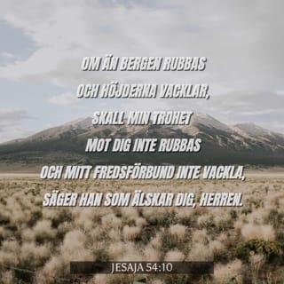 Jesaja 54:10 - Om än bergen rubbas
och höjderna vacklar,
skall min trohet mot dig inte rubbas
och mitt fredsförbund inte vackla,
säger han som älskar dig, Herren.