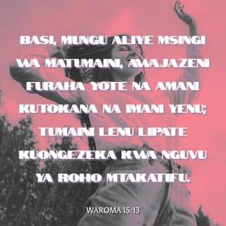 Rum 15:13 - Basi Mungu wa tumaini na awajaze ninyi furaha yote na amani katika kuamini, mpate kuzidi sana kuwa na tumaini, katika nguvu za Roho Mtakatifu.