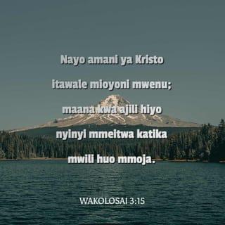 Wakolosai 3:15 - Nayo amani ya Kristo itawale mioyoni mwenu; maana kwa ajili hiyo nyinyi mmeitwa katika mwili huo mmoja. Tena muwe na shukrani!