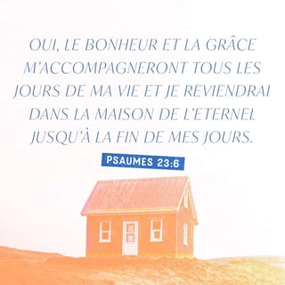 Psaumes 23:6 - Oui, les biens et la miséricorde m'accompagneront tous les jours de ma vie, et j'habiterai dans la maison de l'Éternel pour l'éternité.