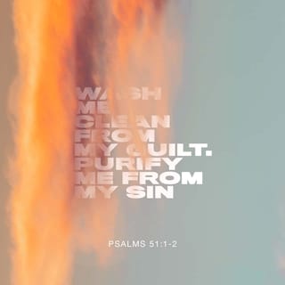 Psalms 51:1-12 - Have mercy on me, O God,
according to your unfailing love;
according to your great compassion
blot out my transgressions.
Wash away all my iniquity
and cleanse me from my sin.

For I know my transgressions,
and my sin is always before me.
Against you, you only, have I sinned
and done what is evil in your sight;
so you are right in your verdict
and justified when you judge.
Surely I was sinful at birth,
sinful from the time my mother conceived me.
Yet you desired faithfulness even in the womb;
you taught me wisdom in that secret place.

Cleanse me with hyssop, and I will be clean;
wash me, and I will be whiter than snow.
Let me hear joy and gladness;
let the bones you have crushed rejoice.
Hide your face from my sins
and blot out all my iniquity.

Create in me a pure heart, O God,
and renew a steadfast spirit within me.
Do not cast me from your presence
or take your Holy Spirit from me.
Restore to me the joy of your salvation
and grant me a willing spirit, to sustain me.