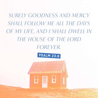 Psalms 23:6 - Surely goodness and mercy shall follow me
all the days of my life,
and I shall dwell in the house of the LORD
my whole life long.