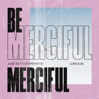 Luke 6:36 - Be merciful (responsive, compassionate, tender) just as your [heavenly] Father is merciful.
