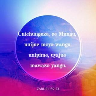 Zab 139:23 - Ee Mungu, unichunguze, uujue moyo wangu,
Unijaribu, uyajue mawazo yangu