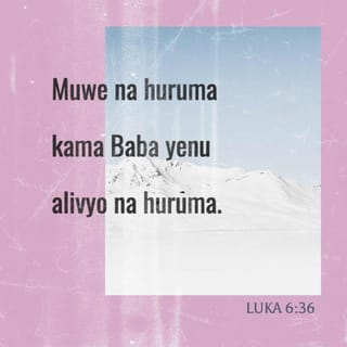 Luka 6:36 - Kuweni na huruma, kama Baba yenu alivyo na huruma.