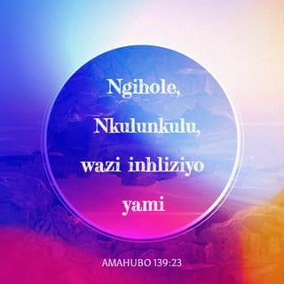 AmaHubo 139:23-24 - Ngihole, Nkulunkulu,
wazi inhliziyo yami;
ngilinge, wazi imicabango yami,
ubone, uma kukhona indlela yosizi kimi,
ungiholele endleleni yaphakade.