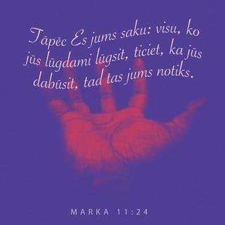 Marka 11:24 - Tāpēc Es jums saku: visu, ko jūs lūgdami lūgsit, ticiet, ka jūs dabūsit, tad tas jums notiks.
