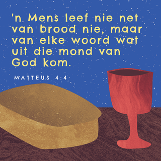 Matteus Matteus 4:4 - Maar Hy antwoord en sê: Daar is geskrywe: Die mens sal nie van brood alleen lewe nie, maar van elke woord wat deur die mond van God uitgaan.