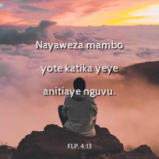 Flp 4:13 - Nayaweza mambo yote katika yeye anitiaye nguvu.